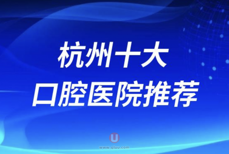 杭州正规十大口腔排名前十名单盘点（杭州哪个口腔比较好）