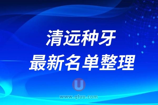 清远全口种植牙医院排名榜前十有哪些？