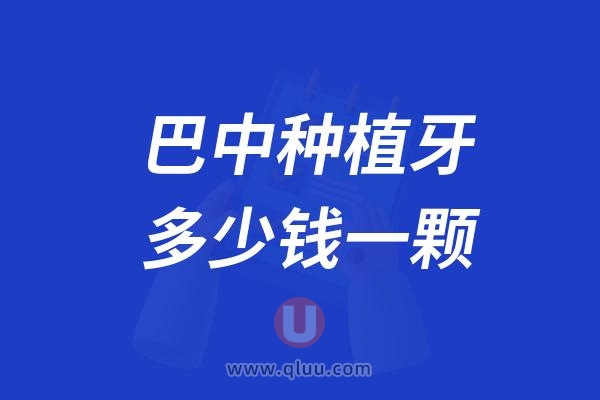 四川巴中种植牙多少钱一颗？2024巴中种植牙医院及价格表一览