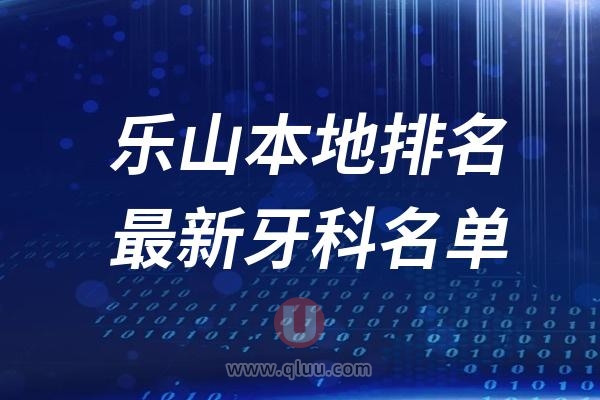 乐山本地十大口腔排名榜单前十名单公布汇总（2024-2025）