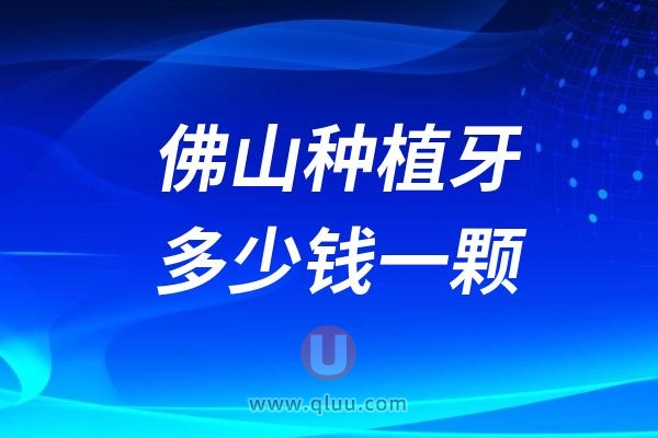 广东佛山种植牙多少钱一颗？2024佛山种植牙价格及医院一览