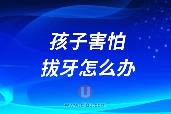 孩子害怕看牙拔牙怎么办？如何减轻孩子对拔牙的恐惧？