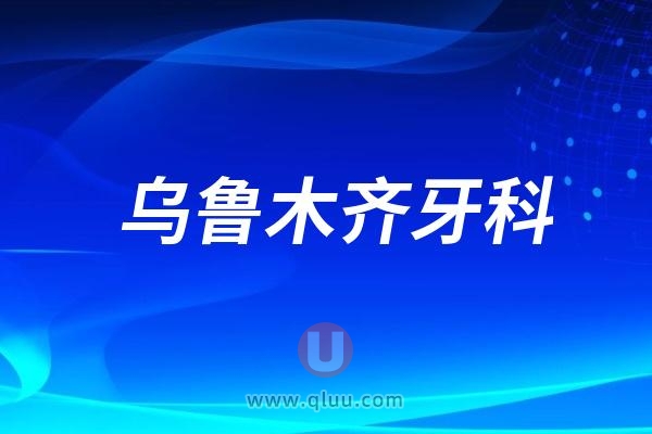 乌鲁木齐牙科医院排名前十比较几家口腔哪家看牙技术好